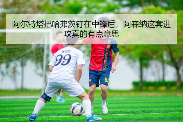 阿尔特塔把哈弗茨钉在中锋后，阿森纳这套进攻真的有点意思（kaiyun）