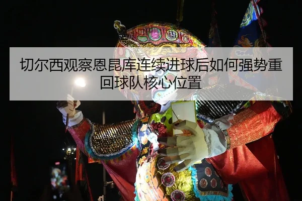 切尔西观察恩昆库连续进球后如何强势重回球队核心位置（kaiyun）