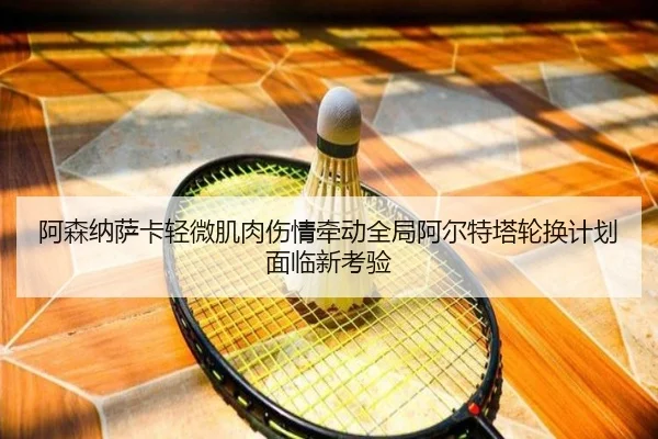 阿森纳萨卡轻微肌肉伤情牵动全局阿尔特塔轮换计划面临新考验（kaiyun）