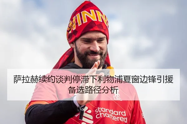 萨拉赫续约谈判停滞下利物浦夏窗边锋引援备选路径分析（kaiyun）