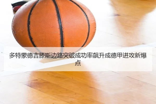 多特蒙德吉滕斯边路突破成功率飙升成德甲进攻新爆点（kaiyun）