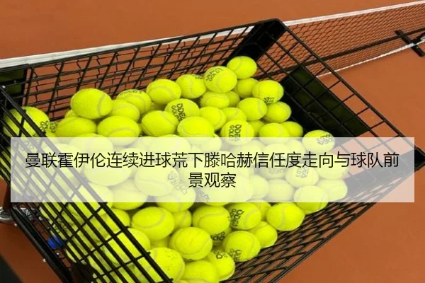 曼联霍伊伦连续进球荒下滕哈赫信任度走向与球队前景观察（kaiyun）