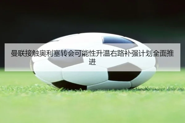 曼联接触奥利塞转会可能性升温右路补强计划全面推进（kaiyun）