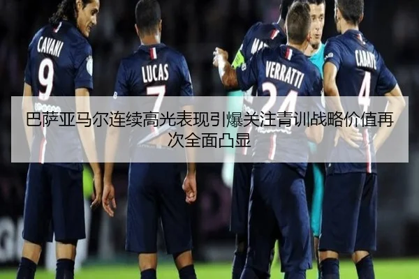 巴萨亚马尔连续高光表现引爆关注青训战略价值再次全面凸显（kaiyun）