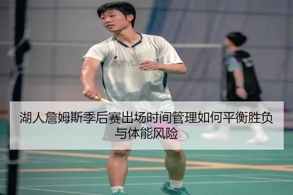 湖人詹姆斯季后赛出场时间管理如何平衡胜负与体能风险（kaiyun）