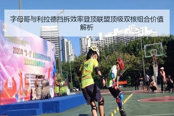 字母哥与利拉德挡拆效率登顶联盟顶级双核组合价值解析（kaiyun）