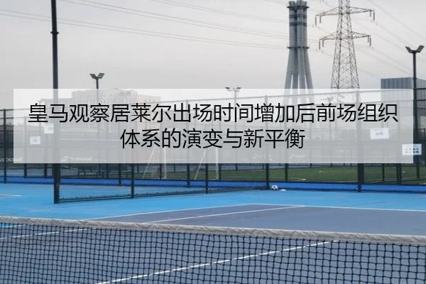 皇马观察居莱尔出场时间增加后前场组织体系的演变与新平衡 | kaiyun