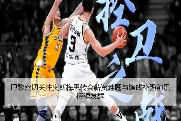 巴黎密切关注奥斯梅恩转会薪资难题与锋线补强前景持续发酵 - kaiyun