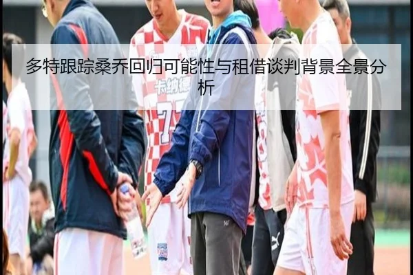 多特跟踪桑乔回归可能性与租借谈判背景全景分析（kaiyun）