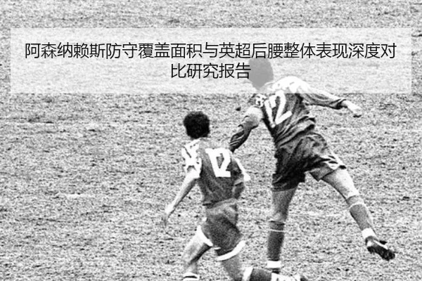 阿森纳赖斯防守覆盖面积与英超后腰整体表现深度对比研究报告 | kaiyun