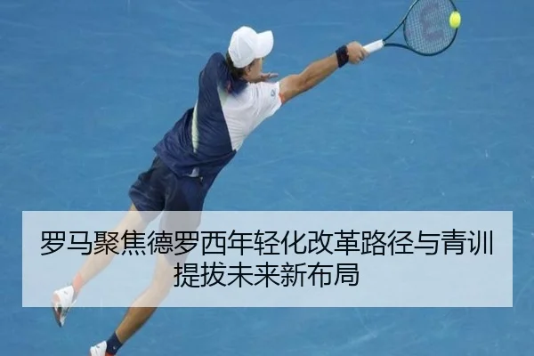 罗马聚焦德罗西年轻化改革路径与青训提拔未来新布局（kaiyun）