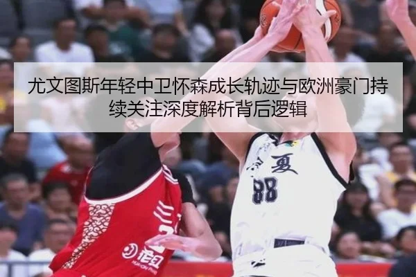 尤文图斯年轻中卫怀森成长轨迹与欧洲豪门持续关注深度解析背后逻辑（kaiyun）