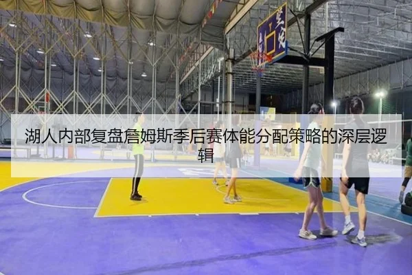湖人内部复盘詹姆斯季后赛体能分配策略的深层逻辑 | kaiyun