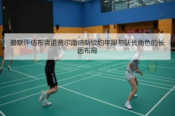 曼联评估布鲁诺费尔南德斯续约年限与队长角色的长远布局（kaiyun）