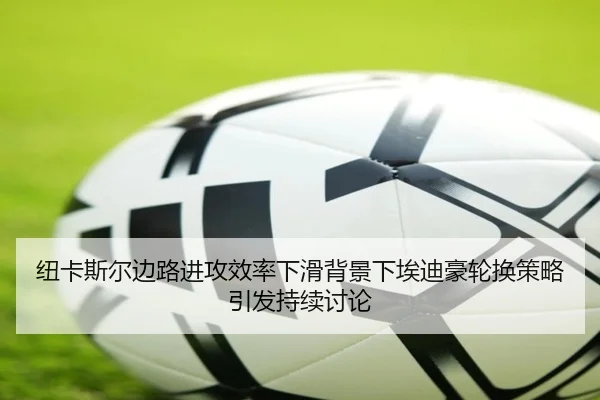 纽卡斯尔边路进攻效率下滑背景下埃迪豪轮换策略引发持续讨论（kaiyun）