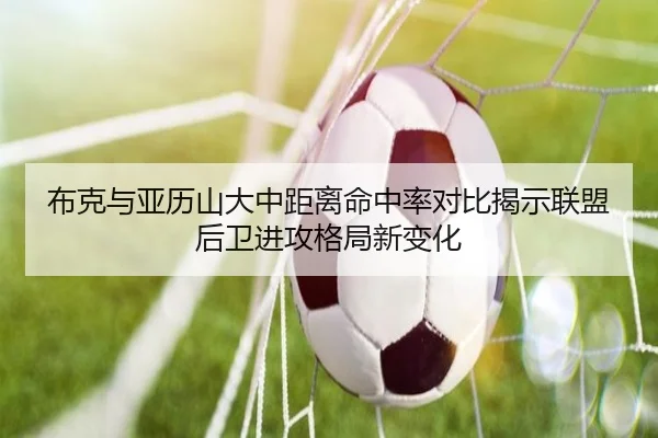 布克与亚历山大中距离命中率对比揭示联盟后卫进攻格局新变化（kaiyun）