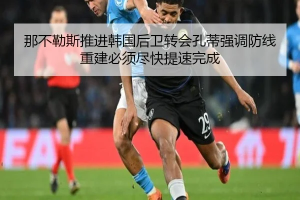 那不勒斯推进韩国后卫转会孔蒂强调防线重建必须尽快提速完成（kaiyun）